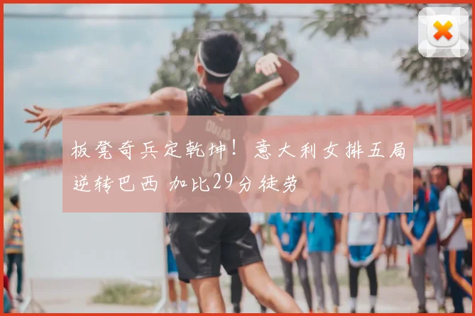 板凳奇兵定乾坤!意大利女排五局逆转巴西 加比29分徒劳