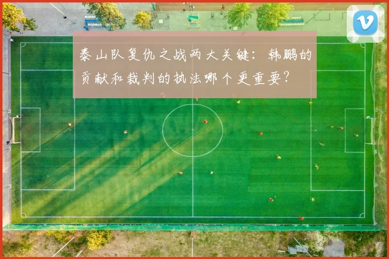 泰山队复仇之战两大关键：韩鹏的贡献和裁判的执法哪个更重要？