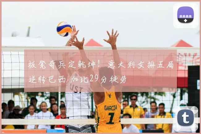 板凳奇兵定乾坤！意大利女排五局逆转巴西 加比29分徒劳