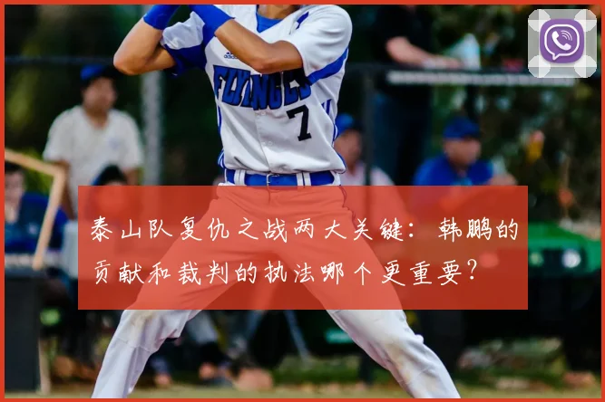 泰山队复仇之战两大关键：韩鹏的贡献和裁判的执法哪个更重要？